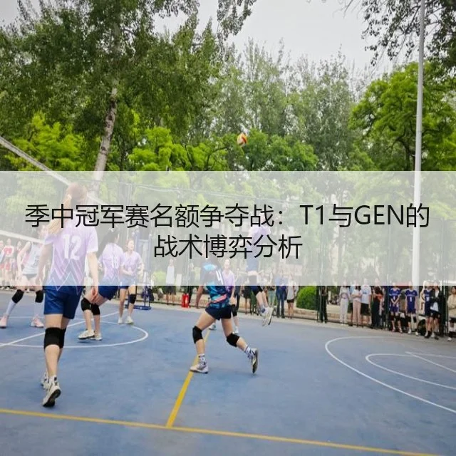 季中冠军赛名额争夺战:T1与GEN的战术博弈分析
