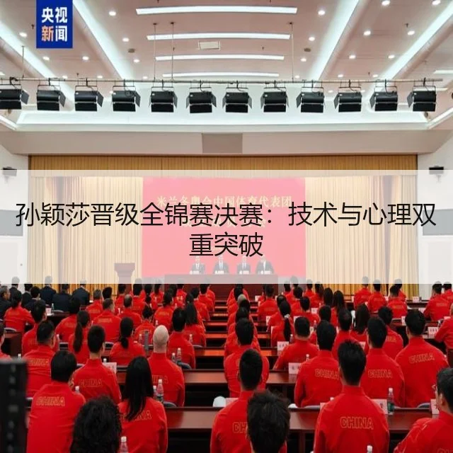 孙颖莎晋级全锦赛决赛:技术与心理双重突破