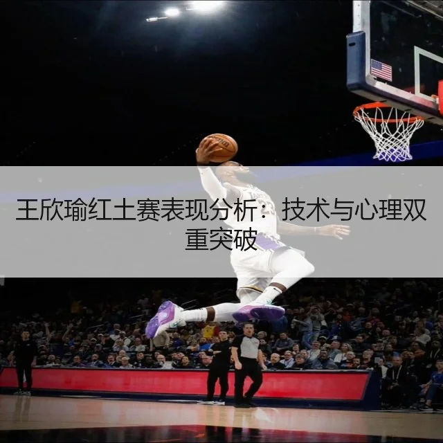 王欣瑜红土赛表现分析:技术与心理双重突破